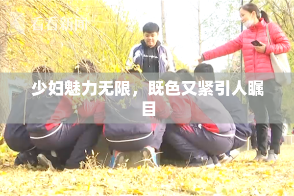 少妇魅力无限，既色又紧引人瞩目