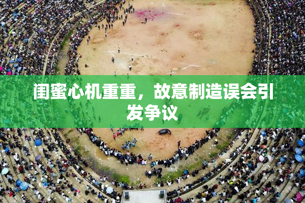 闺蜜心机重重，故意制造误会引发争议