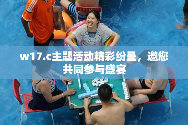 w17.c主题活动精彩纷呈，邀您共同参与盛宴