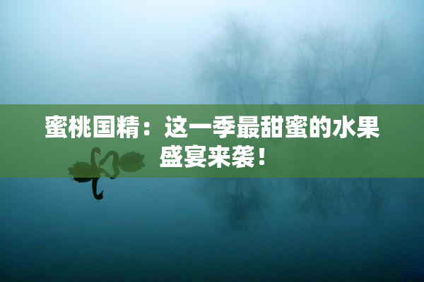 蜜桃国精：这一季最甜蜜的水果盛宴来袭！