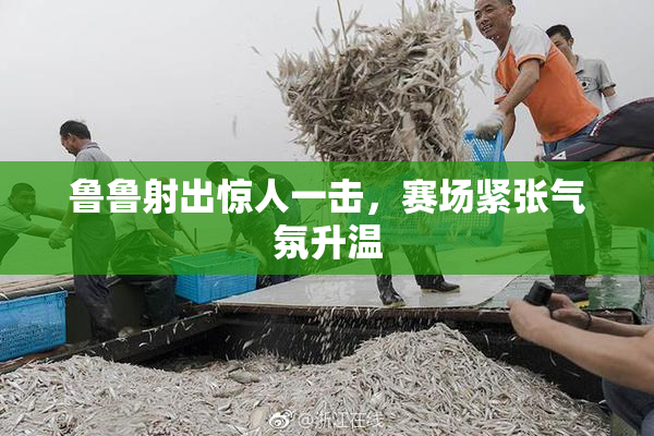 鲁鲁射出惊人一击，赛场紧张气氛升温