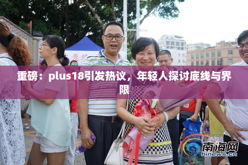 重磅：plus18引发热议，年轻人探讨底线与界限