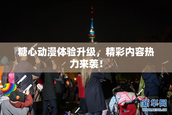 糖心动漫体验升级，精彩内容热力来袭！