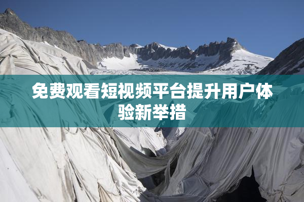 免费观看短视频平台提升用户体验新举措