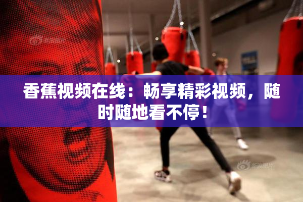 香蕉视频在线：畅享精彩视频，随时随地看不停！
