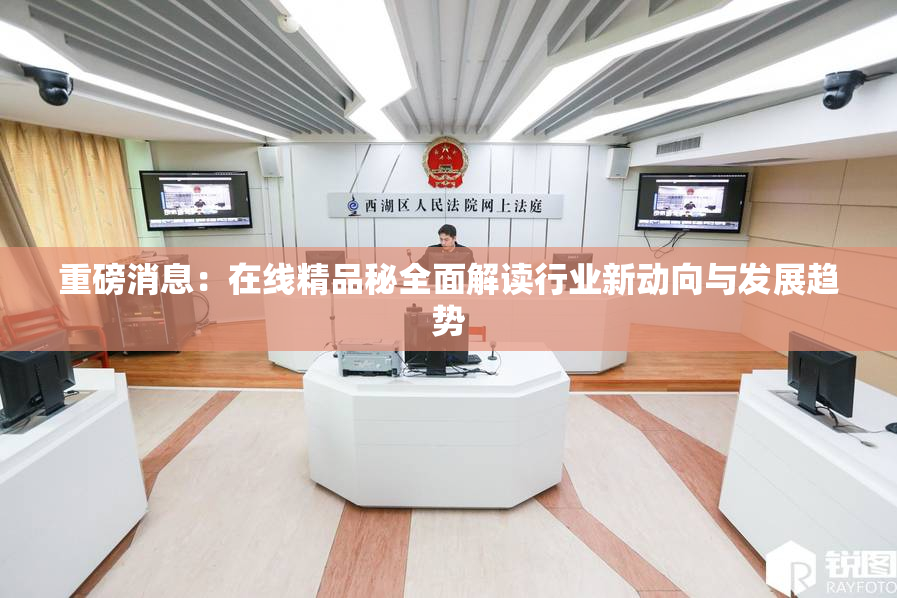 重磅消息：在线精品秘全面解读行业新动向与发展趋势