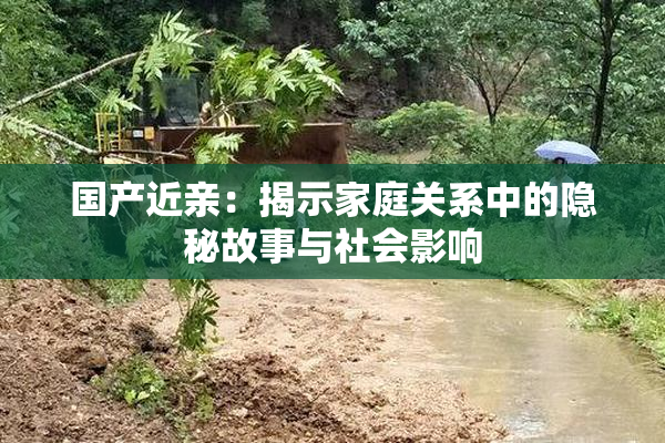 国产近亲：揭示家庭关系中的隐秘故事与社会影响