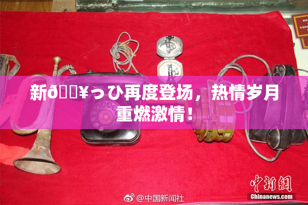 新🔥っひ再度登场，热情岁月重燃激情！