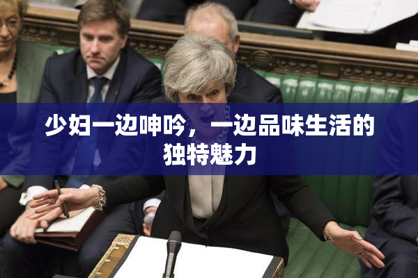 少妇一边呻吟，一边品味生活的独特魅力