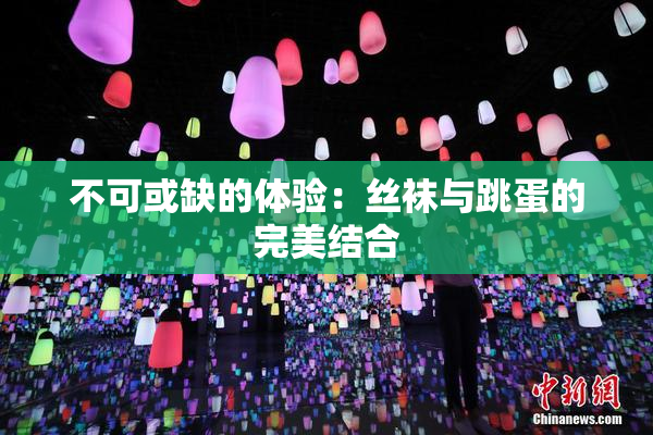 不可或缺的体验：丝袜与跳蛋的完美结合