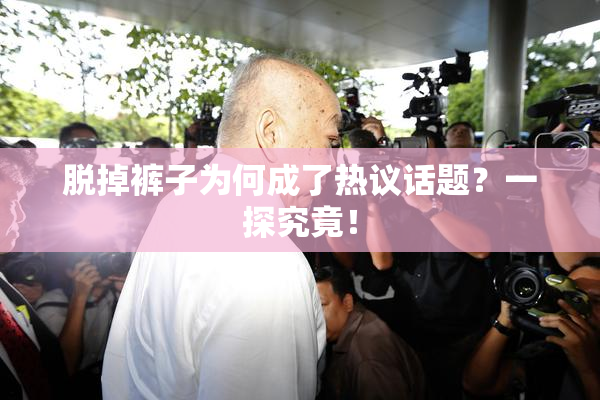 脱掉裤子为何成了热议话题？一探究竟！