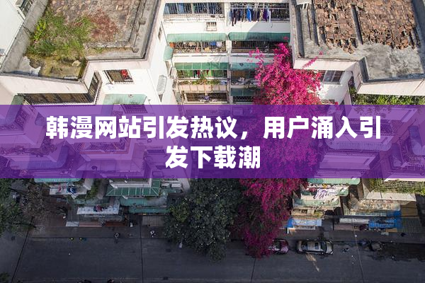 韩漫网站引发热议，用户涌入引发下载潮