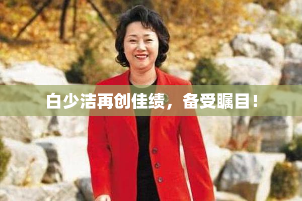 白少洁再创佳绩，备受瞩目！