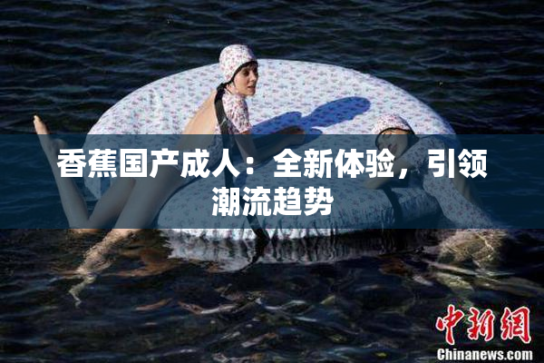 香蕉国产成人：全新体验，引领潮流趋势