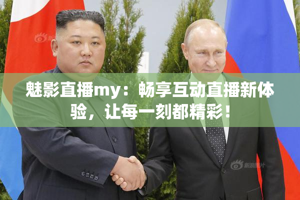 魅影直播my：畅享互动直播新体验，让每一刻都精彩！