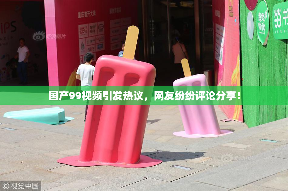 国产99视频引发热议，网友纷纷评论分享！