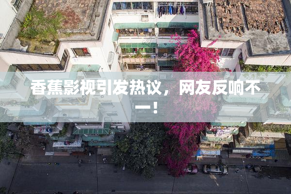 香蕉影视引发热议，网友反响不一！