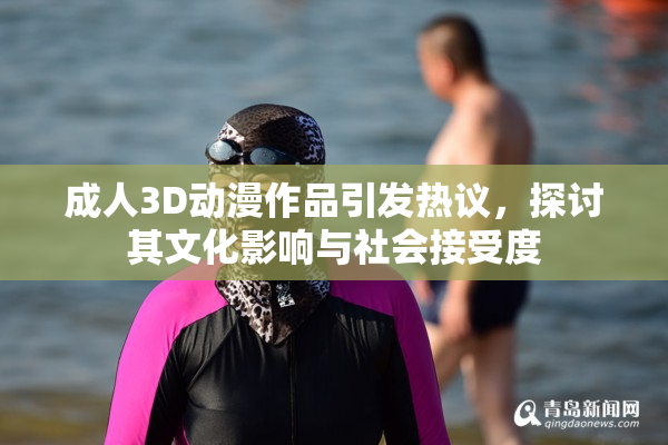 成人3D动漫作品引发热议，探讨其文化影响与社会接受度