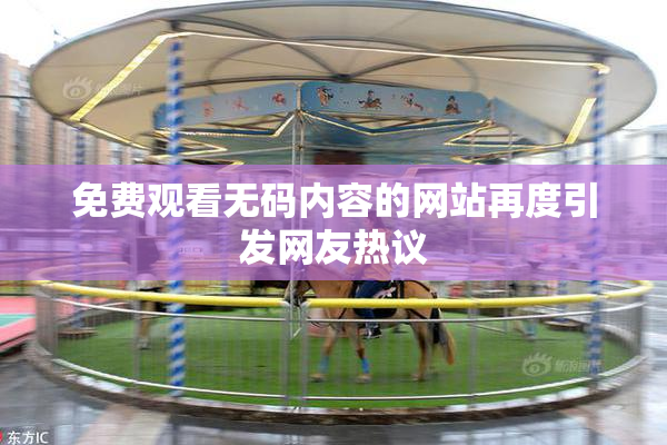 免费观看无码内容的网站再度引发网友热议
