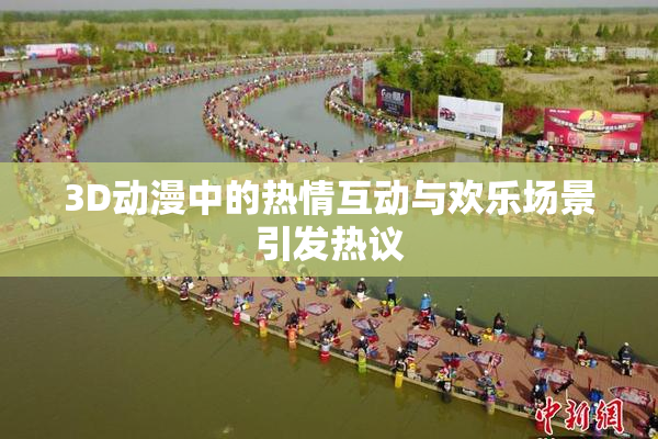 3D动漫中的热情互动与欢乐场景引发热议