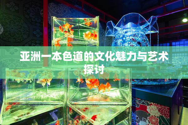 亚洲一本色道的文化魅力与艺术探讨