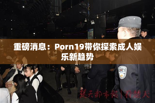 重磅消息：Porn19带你探索成人娱乐新趋势