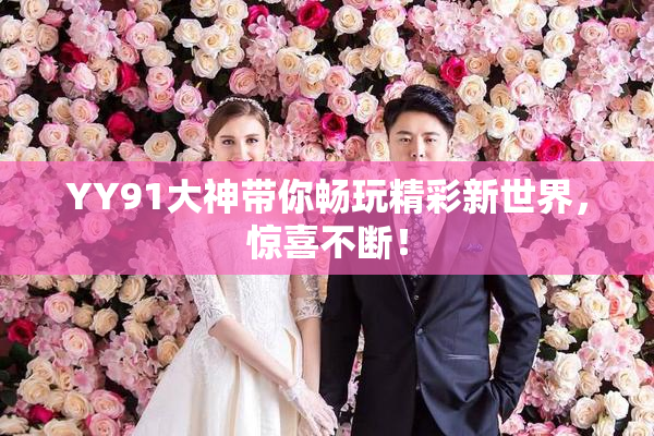 YY91大神带你畅玩精彩新世界，惊喜不断！
