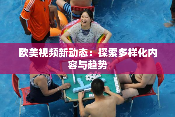 欧美视频新动态：探索多样化内容与趋势