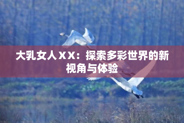 大乳女人ⅩX：探索多彩世界的新视角与体验
