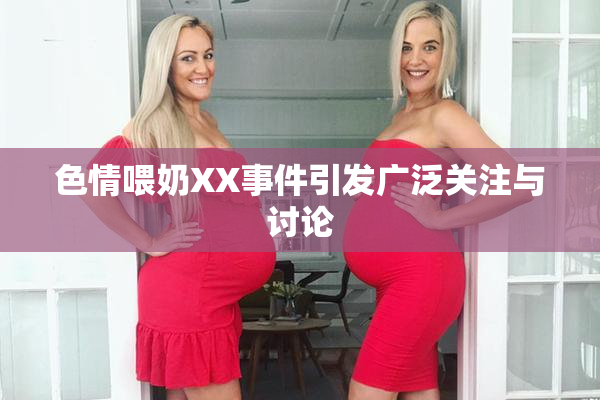 色情喂奶XX事件引发广泛关注与讨论