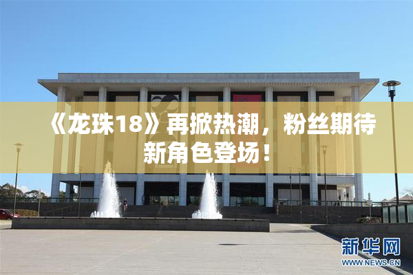 《龙珠18》再掀热潮，粉丝期待新角色登场！