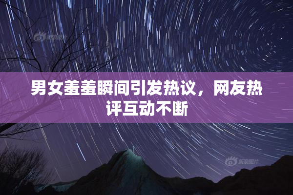 男女羞羞瞬间引发热议，网友热评互动不断