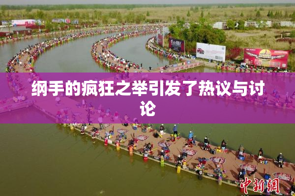 纲手的疯狂之举引发了热议与讨论