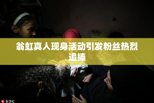 翁虹真人现身活动引发粉丝热烈追捧