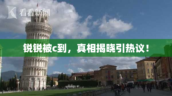 锐锐被c到，真相揭晓引热议！