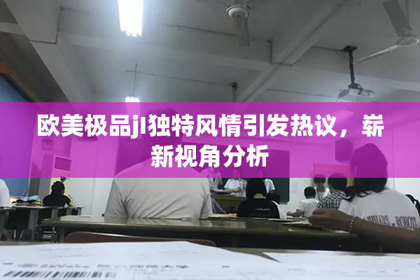 欧美极品jI独特风情引发热议，崭新视角分析