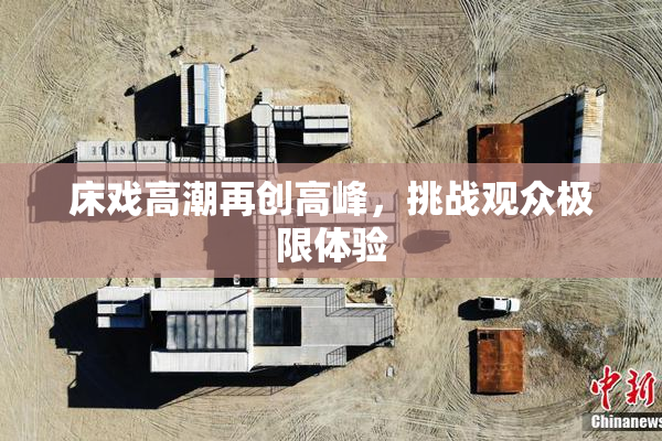 床戏高潮再创高峰，挑战观众极限体验