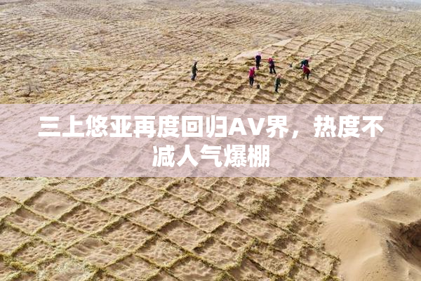 三上悠亚再度回归AV界，热度不减人气爆棚