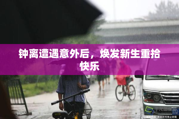钟离遭遇意外后，焕发新生重拾快乐