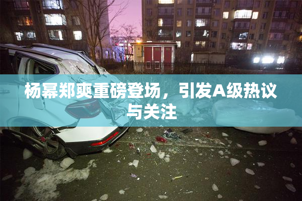 杨幂郑爽重磅登场，引发A级热议与关注