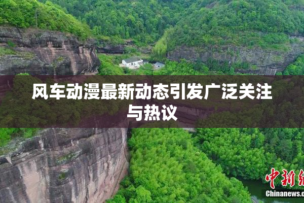 风车动漫最新动态引发广泛关注与热议
