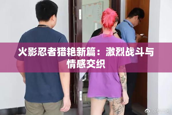 火影忍者猎艳新篇：激烈战斗与情感交织