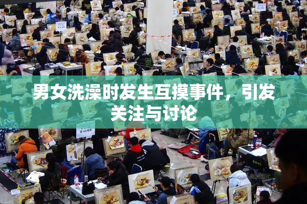 男女洗澡时发生互摸事件，引发关注与讨论