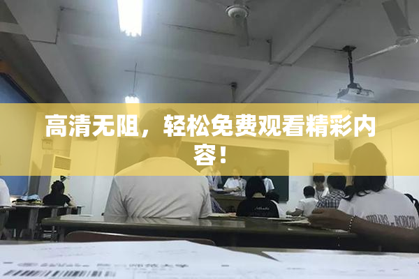 高清无阻，轻松免费观看精彩内容！