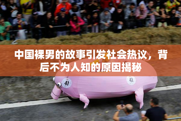 中国裸男的故事引发社会热议，背后不为人知的原因揭秘