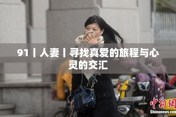 91丨人妻丨寻找真爱的旅程与心灵的交汇
