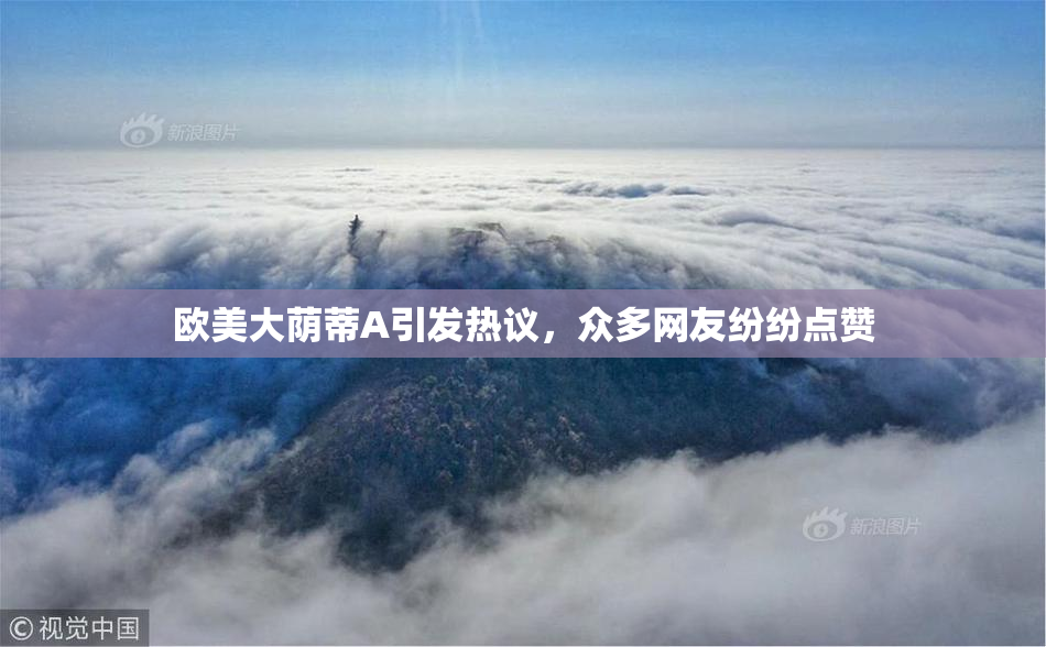 欧美大荫蒂A引发热议，众多网友纷纷点赞