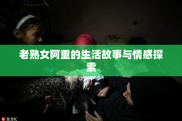 老熟女阿重的生活故事与情感探索