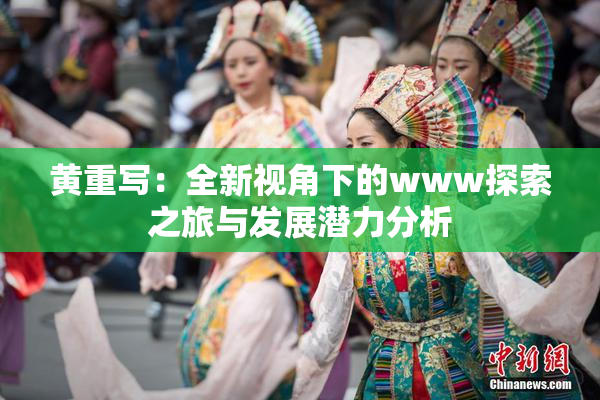 黄重写：全新视角下的www探索之旅与发展潜力分析