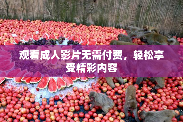 观看成人影片无需付费，轻松享受精彩内容